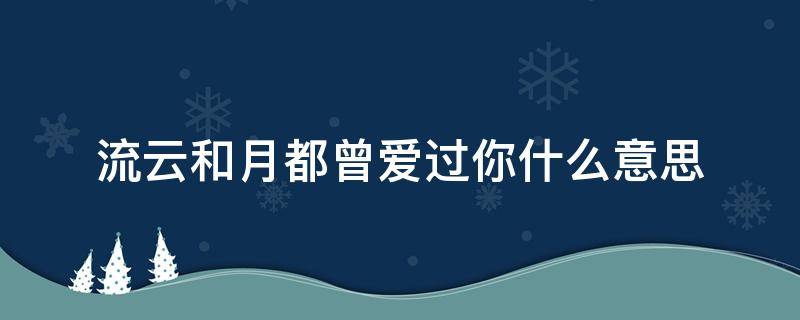 流云和月都曾爱过你什么意思（像风吹了八千里 流云和月都曾爱过你是什么意思）