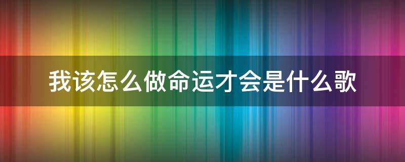 我该怎么做命运才会是什么歌（歌词我该怎么做命运）