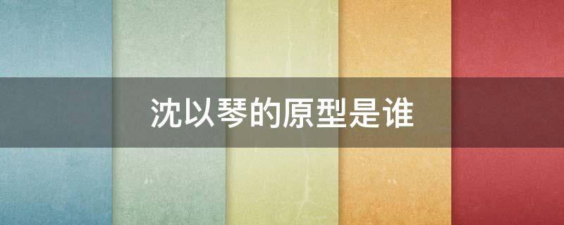 沈以琴的原型是谁 沈以琴结局