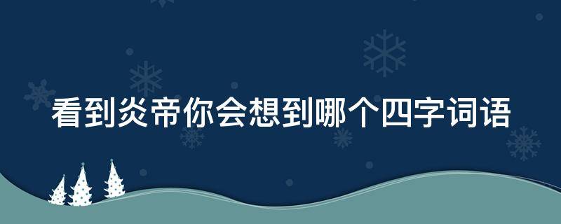 看到炎帝你会想到哪个四字词语（用四字词语来形容炎帝）