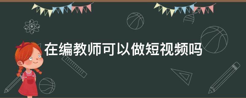 在编教师可以做短视频吗（在编教师可以发视频赚钱吗）