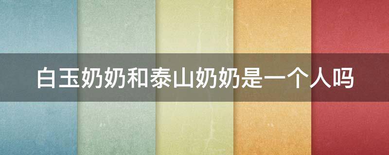 白玉奶奶和泰山奶奶是一个人吗 白玉奶奶和泰山奶奶是什么关系