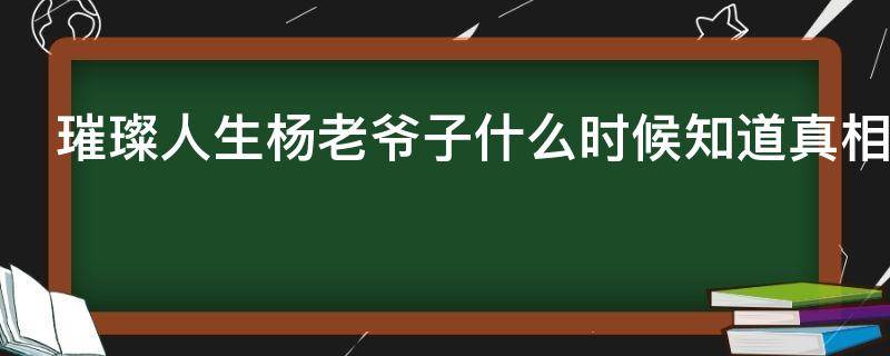 璀璨人生杨老爷子什么时候知道真相 璀璨人生杨老爷子什么时候知道真相的