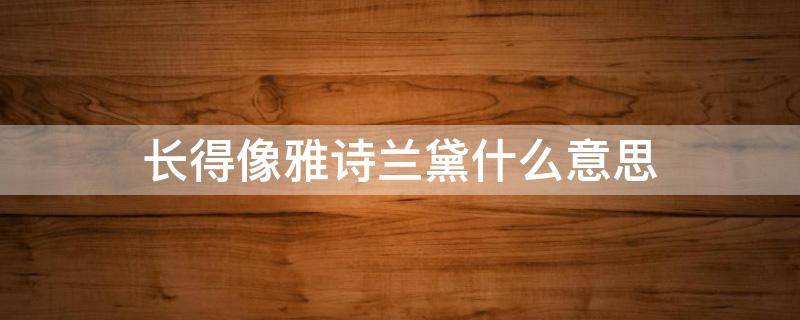 长得像雅诗兰黛什么意思 长得很像雅诗兰黛