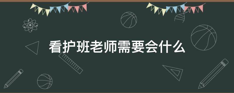 看护班老师需要会什么（看护班老师如何管理学生）