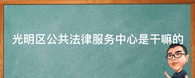 光明区公共法律服务中心是干嘛的 光明区司法局地址