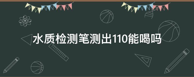 水质检测笔测出110能喝吗（水质笔检测140可以喝吗）