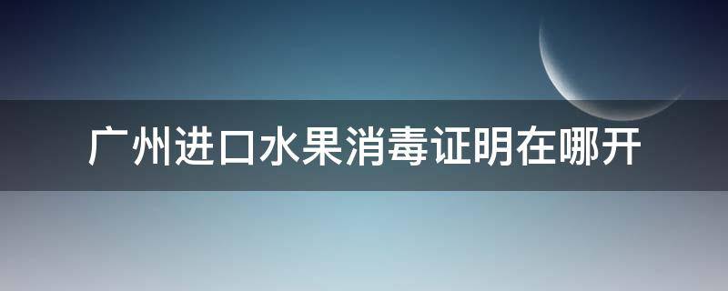 广州进口水果消毒证明在哪开 进口食品消毒证明在哪办理