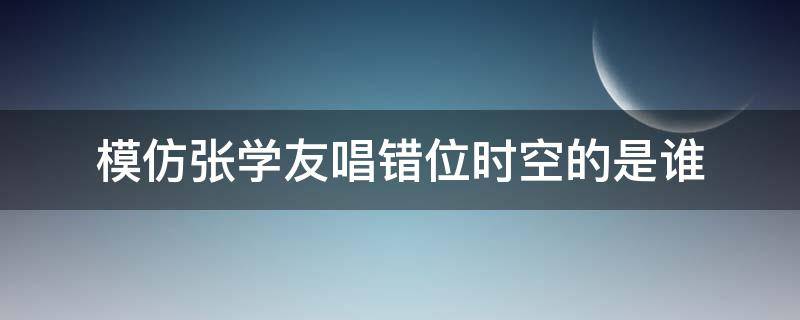 模仿张学友唱错位时空的是谁（张学友模仿者翻唱错位时空）