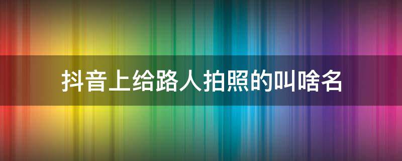 抖音上给路人拍照的叫啥名（抖音有个给路人拍照的）