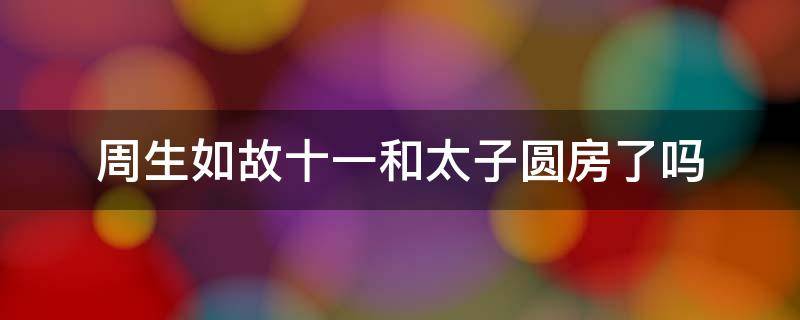 周生如故十一和太子圆房了吗 周生如故时宜和太子成亲了吗