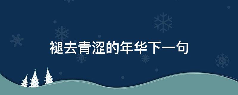 褪去青涩的年华下一句 渐渐褪去当年的青涩,下一句?