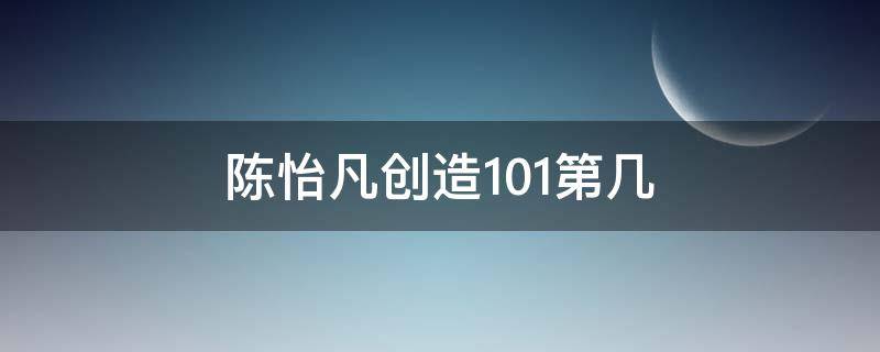 陈怡凡创造101第几(创造101陈一凡)