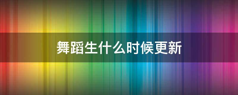 舞蹈生什么时候更新（舞蹈生更新时间）