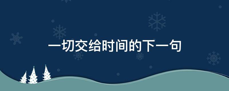 一切交给时间的下一句 一切交给时间佳句