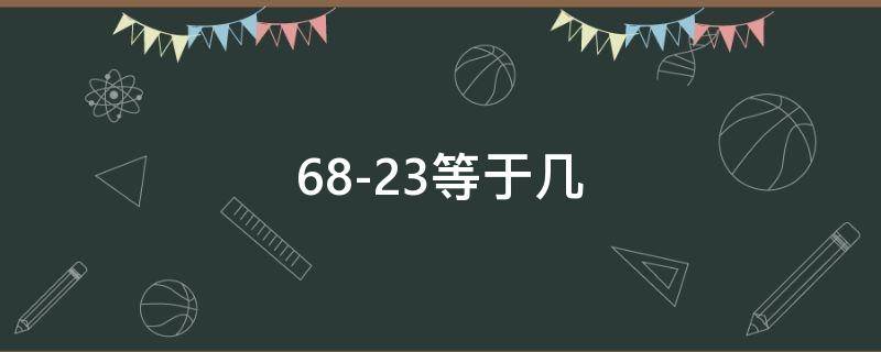 68-23等于几（67-23等于几）