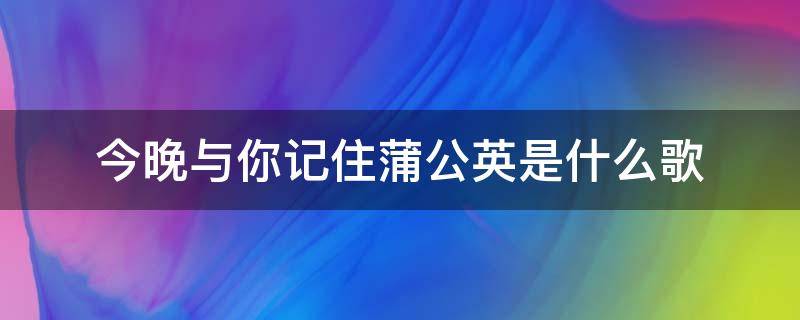 今晚与你记住蒲公英是什么歌（当晚与你记住蒲公英什么歌）