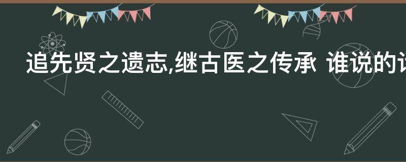 追先贤之遗志,继古医之传承 追先贤之遗志继在医之传承求庙堂之高远