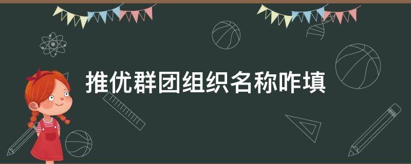 推优群团组织名称咋填（推优群团组织名称怎么写）