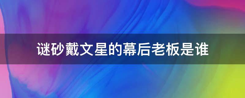 谜砂戴文星的幕后老板是谁 谜砂里戴文星什么结局