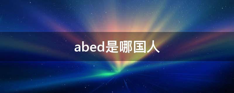 abed是哪国人 ABD是哪国人