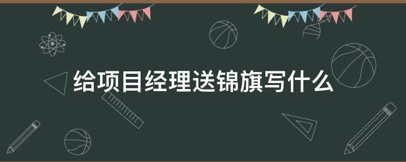 给项目经理送锦旗写什么 送项目经理的锦旗内容