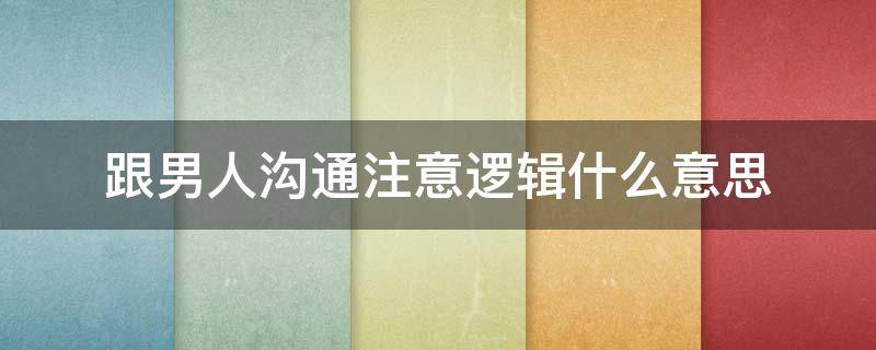跟男人沟通注意逻辑什么意思 跟男人说话注意逻辑