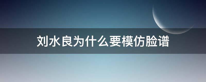 刘水良为什么要模仿脸谱（刘水良为什么要用脸谱）