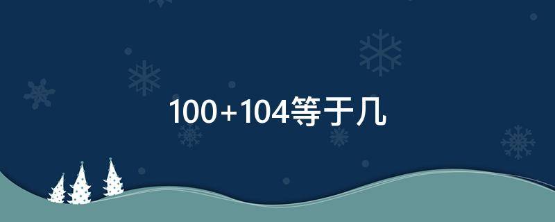 100+104等于几 100104等于几