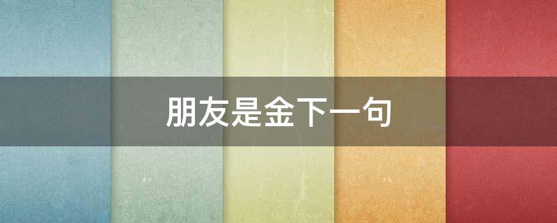 朋友是金下一句（和金有关的句子）