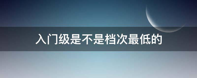 入门级是不是档次最低的（入门和简单哪个级别更高）