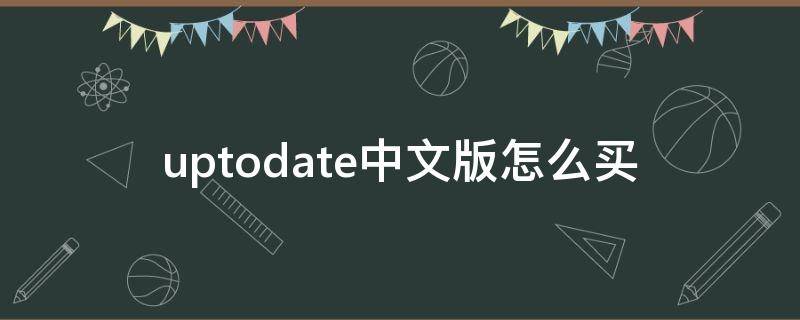 uptodate中文版怎么买（uptodateapp中文版）