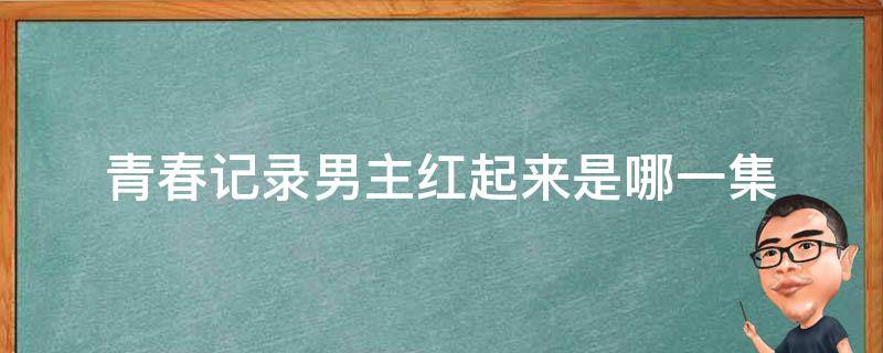 青春记录男主红起来是哪一集 青春记录第几集出名