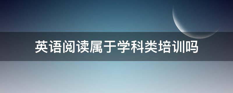 英语阅读属于学科类培训吗 关于英语阅读课是否是学科类培训