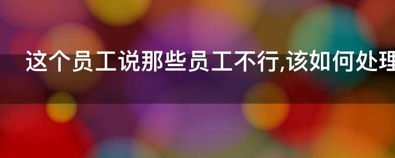 这个员工说那些员工不行,该如何处理（这个员工说那些员工不行,该如何处理好）