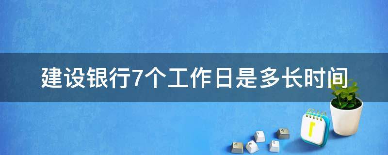 建设银行7个工作日是多长时间（建设银行六日上班时间）