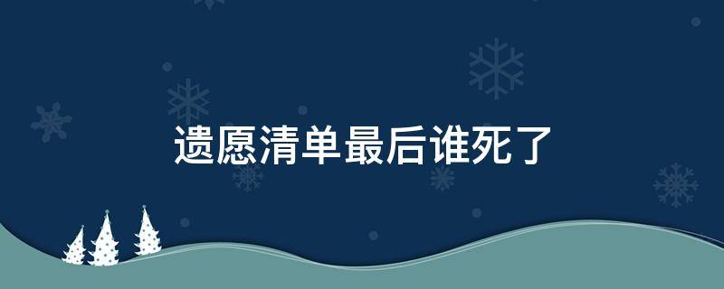 遗愿清单最后谁死了（遗愿清单主人公死前做了什么）