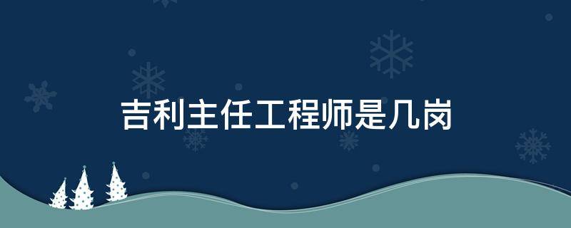 吉利主任工程师是几岗 吉利主管工程师是几岗