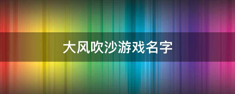 大风吹沙游戏名字（游戏《大风吹》）