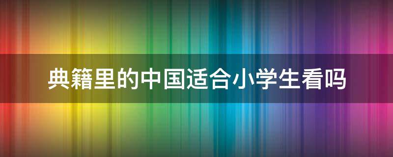 典籍里的中国适合小学生看吗 典籍里的中国适合初中生看嘛