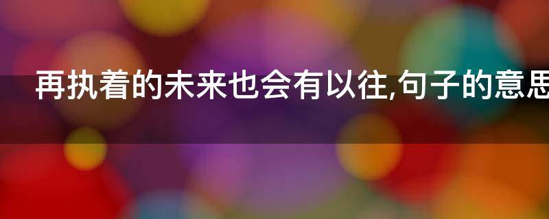 再执着的未来也会有以往,句子的意思（再执着的未来也会有以往什么意思）