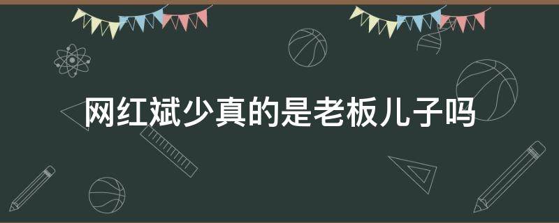 网红斌少真的是老板儿子吗 网红斌少的父亲