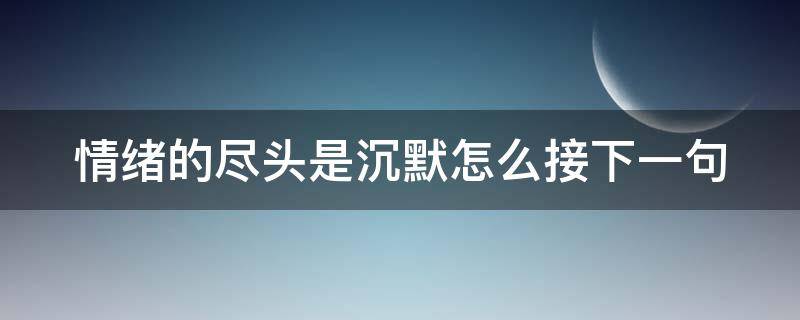 情绪的尽头是沉默怎么接下一句 情绪的尽头是沉默怎么接下一句呢