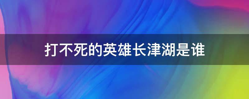 打不死的英雄长津湖是谁 打不死的英雄