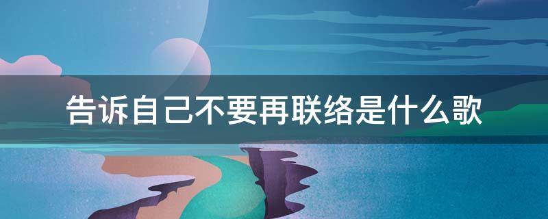 告诉自己不要再联络是什么歌 告诉自己不要再联络是什么歌谢廷锋