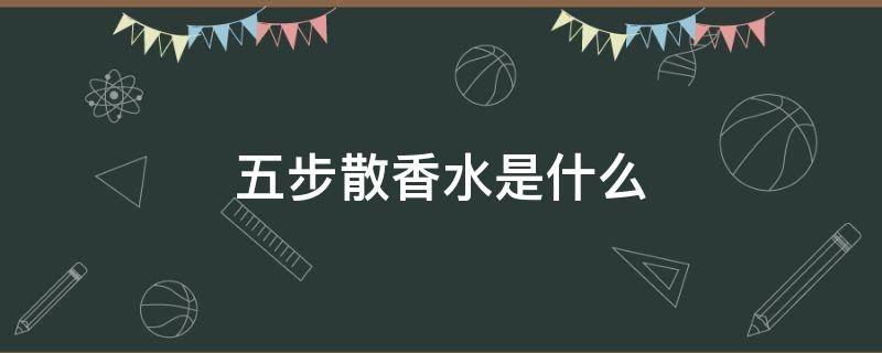 五步散香水是什么 香水三步散是什么意思