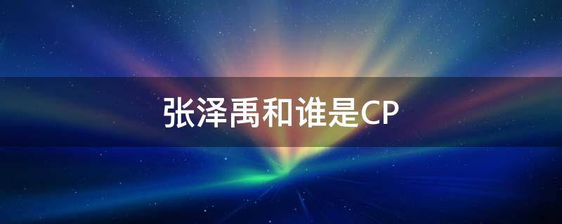 张泽禹和谁是CP（张泽禹和谁是一对）