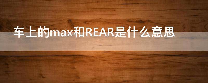 车上的max和REAR是什么意思 MAX和REAR