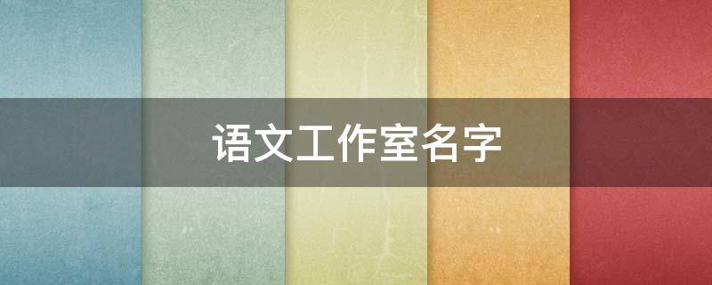 语文工作室名字（语文工作室名字以及寓意）