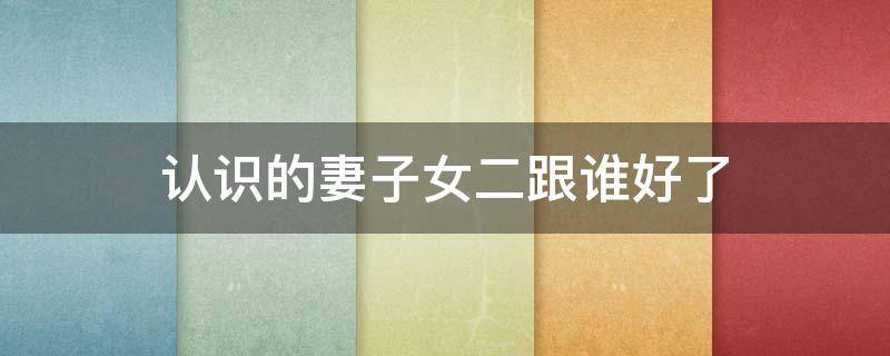 认识的妻子女二跟谁好了（认识的妻子 女二）